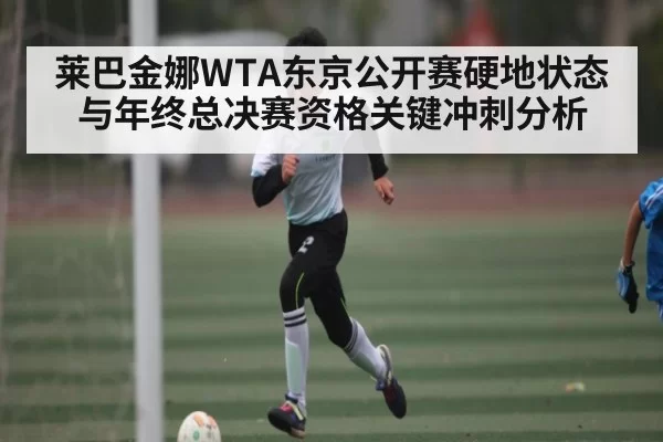 莱巴金娜WTA东京公开赛硬地状态与年终总决赛资格关键冲刺分析